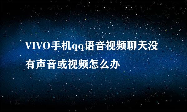 VIVO手机qq语音视频聊天没有声音或视频怎么办