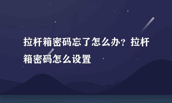 拉杆箱密码忘了怎么办？拉杆箱密码怎么设置