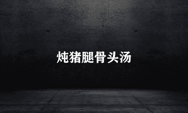 炖猪腿骨头汤