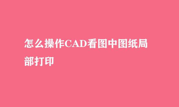 怎么操作CAD看图中图纸局部打印