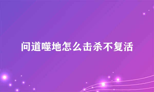 问道噬地怎么击杀不复活