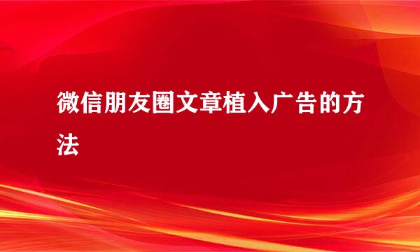 微信朋友圈文章植入广告的方法