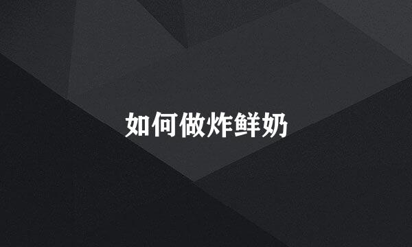 如何做炸鲜奶