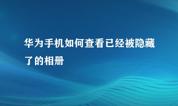 华为手机如何查看已经被隐藏了的相册