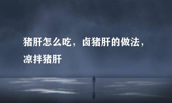 猪肝怎么吃，卤猪肝的做法，凉拌猪肝