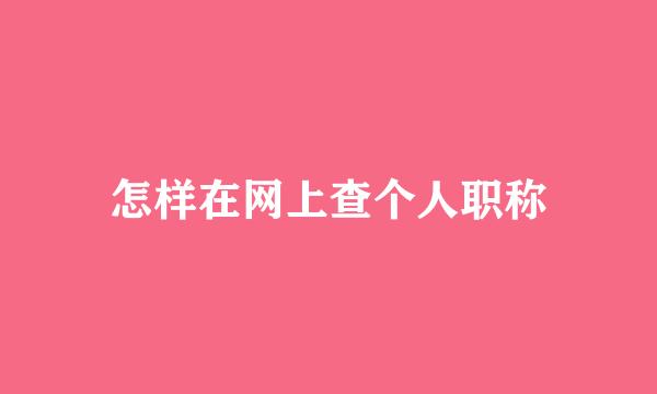 怎样在网上查个人职称
