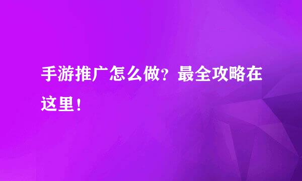 手游推广怎么做？最全攻略在这里！