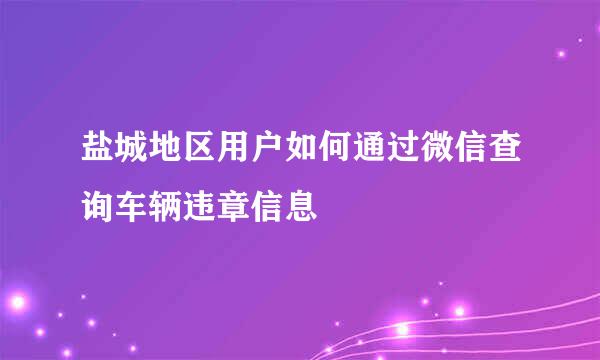 盐城地区用户如何通过微信查询车辆违章信息