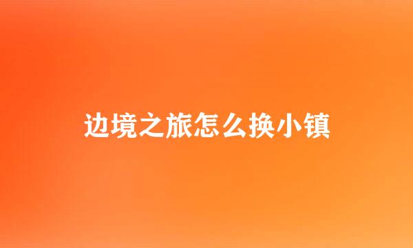 边境之旅怎么换小镇