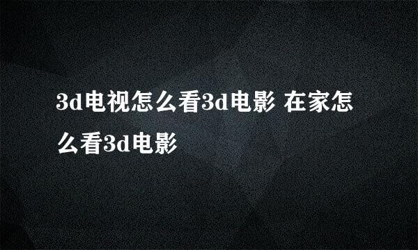 3d电视怎么看3d电影 在家怎么看3d电影