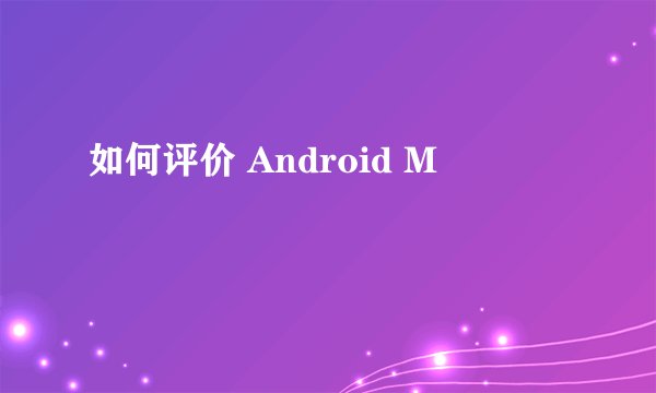 如何评价 Android M