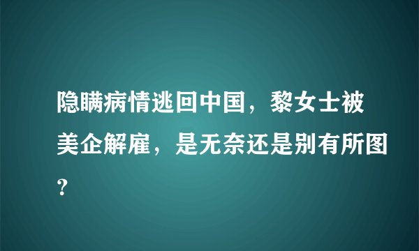 隐瞒病情逃回中国,黎女士被美企解雇,是无奈还是别有所图?