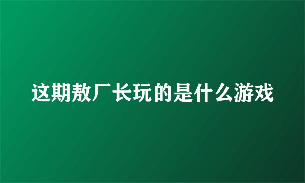 这期敖厂长玩的是什么游戏