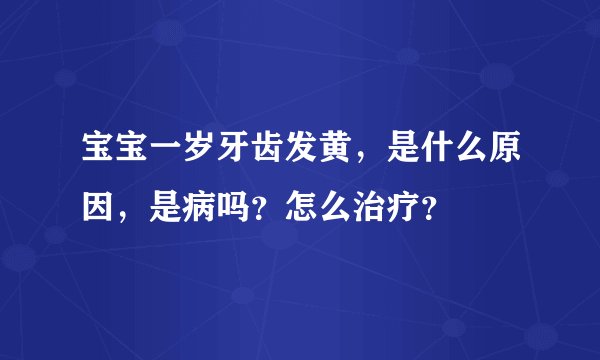宝宝一岁牙齿发黄，是什么原因，是病吗？怎么治疗？