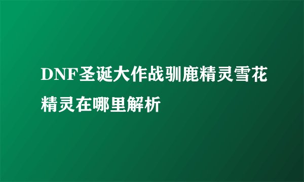 DNF圣诞大作战驯鹿精灵雪花精灵在哪里解析