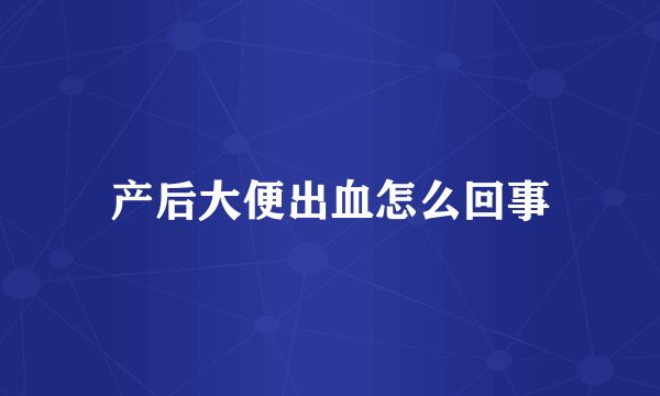产后大便出血怎么回事