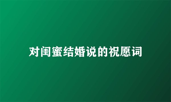 对闺蜜结婚说的祝愿词