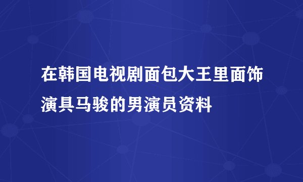 在韩国电视剧面包大王里面饰演具马骏的男演员资料