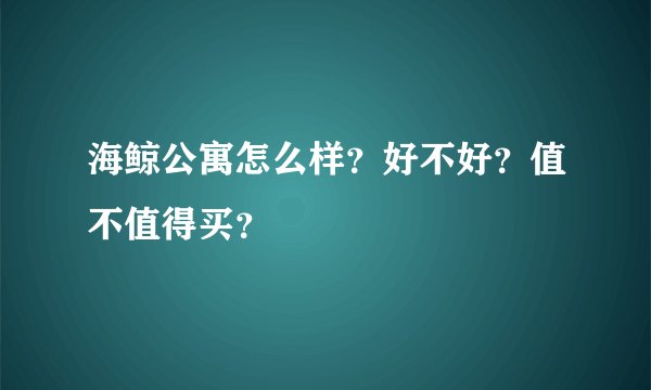 海鲸公寓怎么样？好不好？值不值得买？