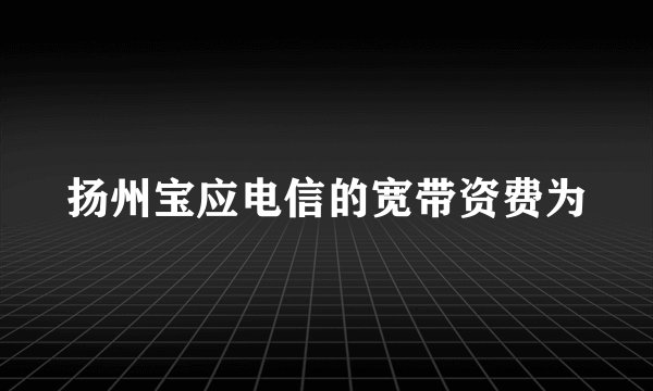 扬州宝应电信的宽带资费为