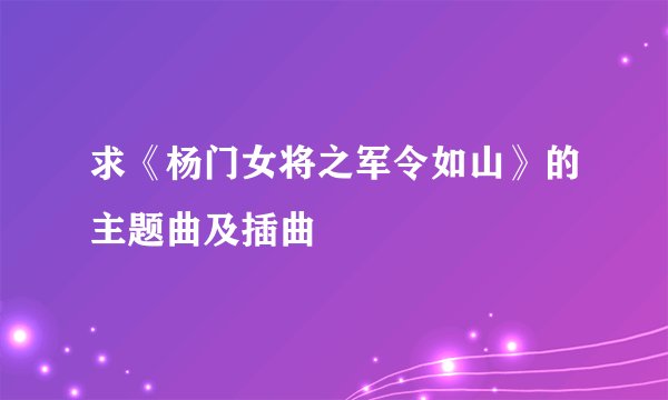 求《杨门女将之军令如山》的主题曲及插曲