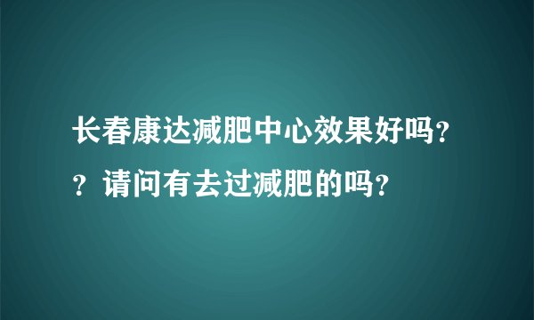 长春康达减肥中心效果好吗？？请问有去过减肥的吗？
