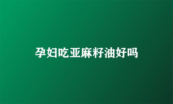 孕妇吃亚麻籽油好吗