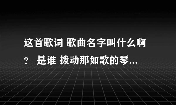 这首歌词 歌曲名字叫什么啊？ 是谁 拨动那如歌的琴弦 打开 我尘封已经的爱恋