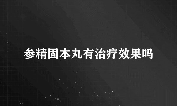 参精固本丸有治疗效果吗