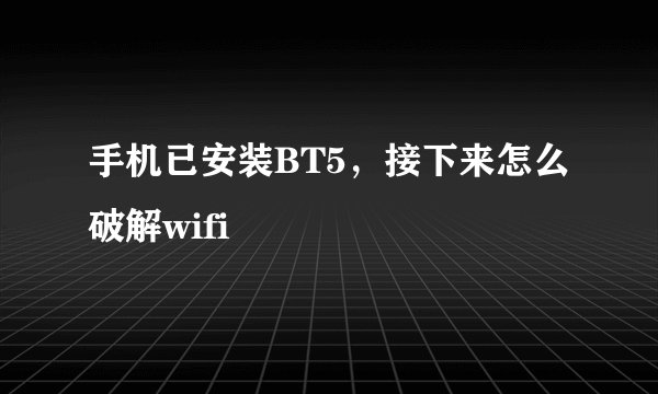 手机已安装BT5，接下来怎么破解wifi