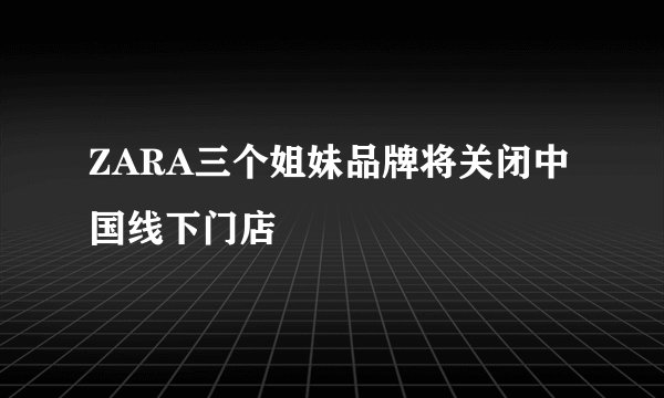 ZARA三个姐妹品牌将关闭中国线下门店