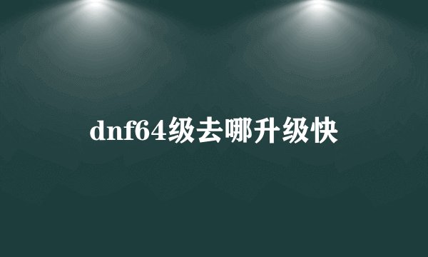 dnf64级去哪升级快