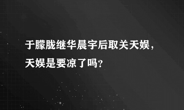 于朦胧继华晨宇后取关天娱，天娱是要凉了吗？