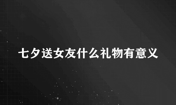 七夕送女友什么礼物有意义