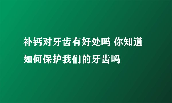 补钙对牙齿有好处吗 你知道如何保护我们的牙齿吗