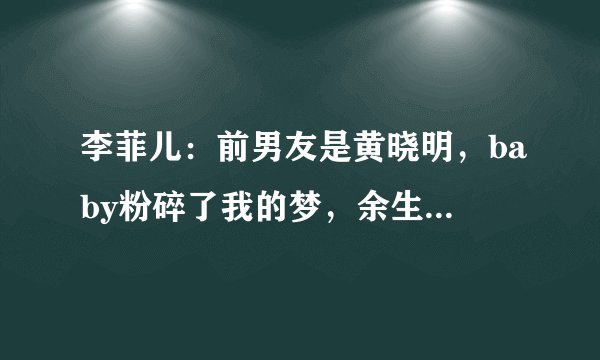 李菲儿：前男友是黄晓明，baby粉碎了我的梦，余生依旧为爱而活