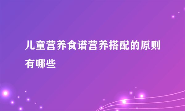 儿童营养食谱营养搭配的原则有哪些