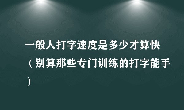 一般人打字速度是多少才算快(别算那些专门训练的打字能手)