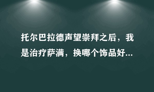 托尔巴拉德声望崇拜之后，我是治疗萨满，换哪个饰品好呢？还是先换坐骑比较好，牌子不舍得乱换呀！