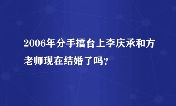 2006年分手擂台上李庆承和方老师现在结婚了吗？