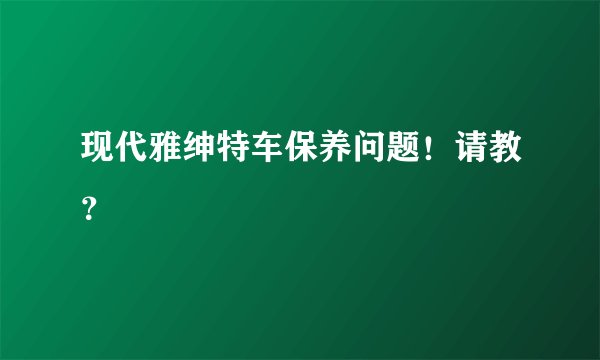 现代雅绅特车保养问题！请教？