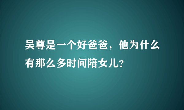 吴尊是一个好爸爸，他为什么有那么多时间陪女儿？