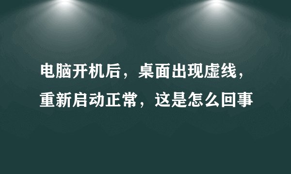 电脑开机后,桌面出现虚线,重新启动正常,这是怎么回事