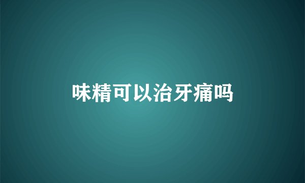 味精可以治牙痛吗