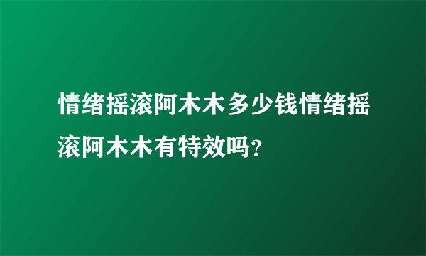 情绪摇滚阿木木多少钱情绪摇滚阿木木有特效吗？
