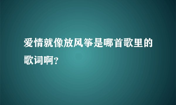 爱情就像放风筝是哪首歌里的歌词啊？
