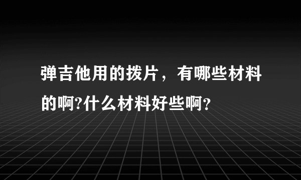 弹吉他用的拨片，有哪些材料的啊?什么材料好些啊？
