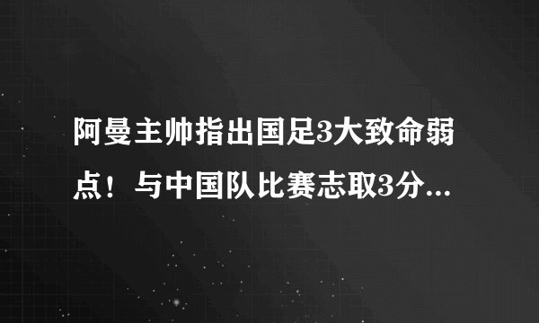 阿曼主帅指出国足3大致命弱点！与中国队比赛志取3分，否则辞职