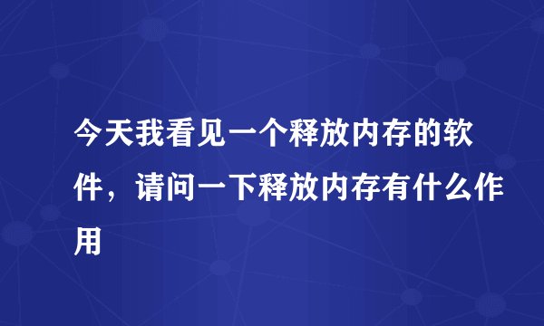 今天我看见一个释放内存的软件，请问一下释放内存有什么作用
