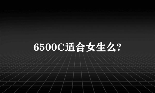6500C适合女生么?